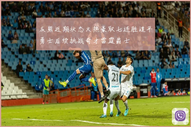 灰熊近期状态火热豪取七连胜追平勇士后续挑战奇才雷霆爵士