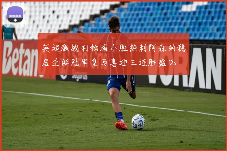 英超激战利物浦小胜热刺阿森纳稳居圣诞冠军皇马喜迎三连胜盛况