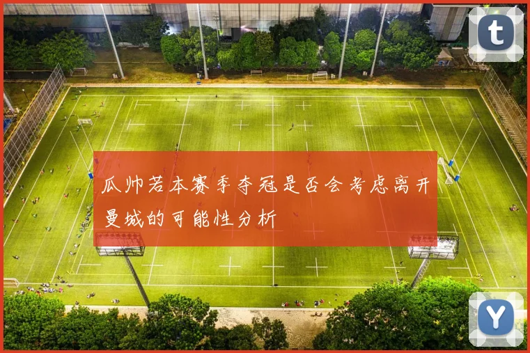 瓜帅若本赛季夺冠是否会考虑离开曼城的可能性分析