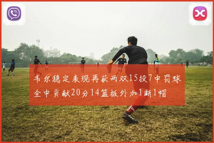 韦尔稳定表现再获两双15投7中罚球全中贡献20分14篮板外加1断1帽