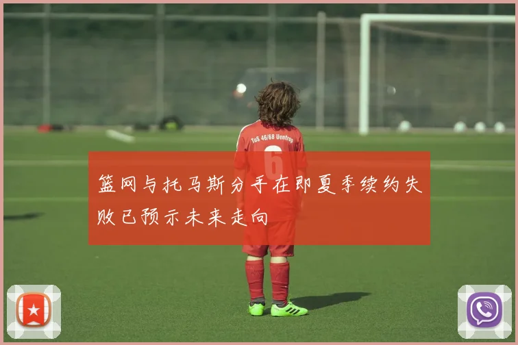 篮网与托马斯分手在即夏季续约失败已预示未来走向