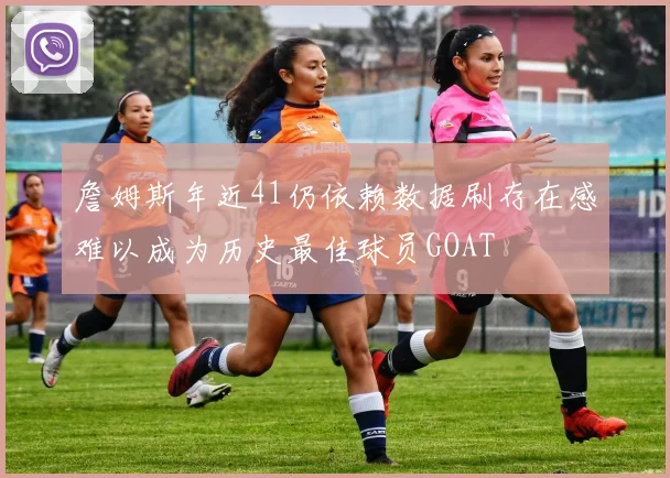詹姆斯年近41仍依赖数据刷存在感难以成为历史最佳球员GOAT