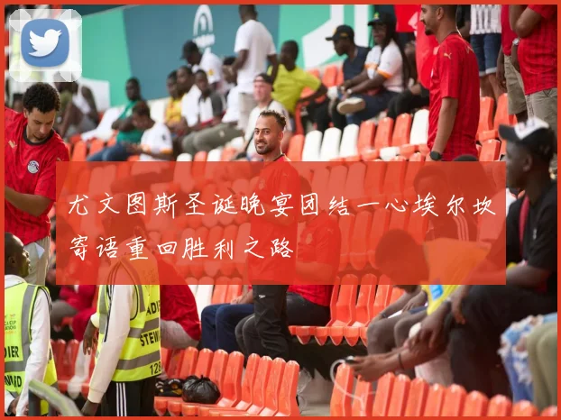 尤文图斯圣诞晚宴团结一心埃尔坎寄语重回胜利之路