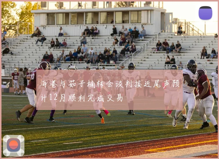 海港与茹子楠转会谈判接近尾声预计12月顺利完成交易