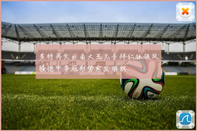 多特再失分南大王无奈拜仁独领风骚德甲争冠形势愈发明朗
