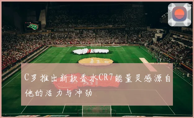 C罗推出新款香水CR7能量灵感源自他的活力与冲劲