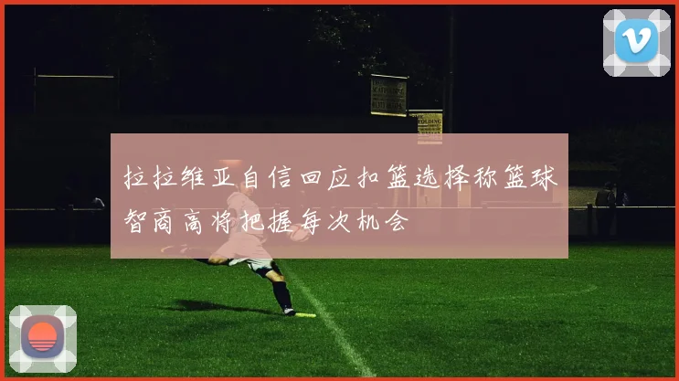 拉拉维亚自信回应扣篮选择称篮球智商高将把握每次机会