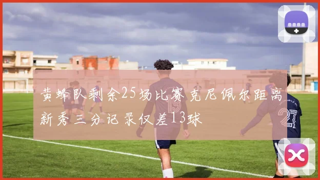 黄蜂队剩余25场比赛克尼佩尔距离新秀三分记录仅差13球