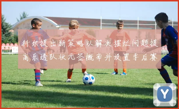 科尔提出新策略以解决摆烂问题提高乐透队状元签概率并设置季后赛奖励