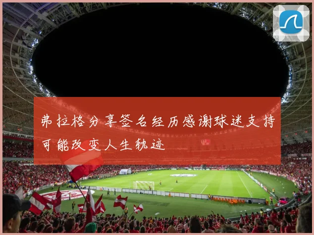 弗拉格分享签名经历感谢球迷支持可能改变人生轨迹