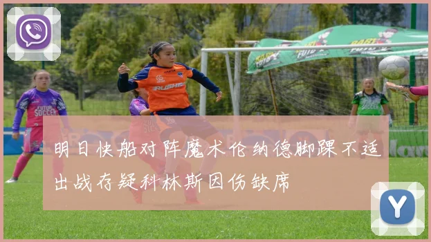 明日快船对阵魔术伦纳德脚踝不适出战存疑科林斯因伤缺席