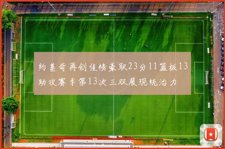 约基奇再创佳绩豪取23分11篮板13助攻赛季第13次三双展现统治力