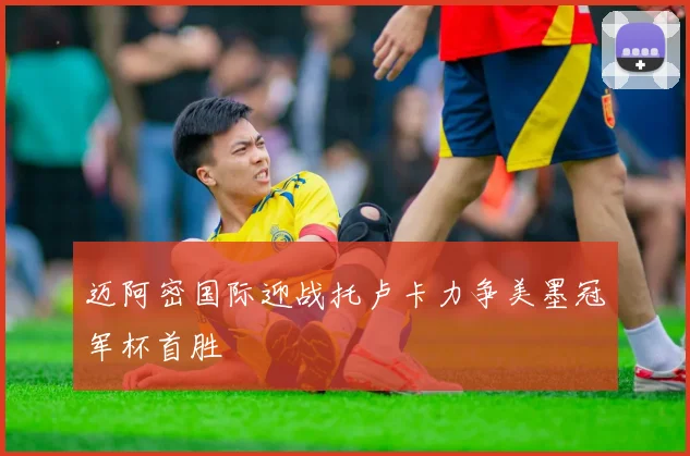 迈阿密国际迎战托卢卡力争美墨冠军杯首胜