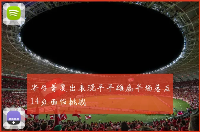 字母哥复出表现平平雄鹿半场落后14分面临挑战