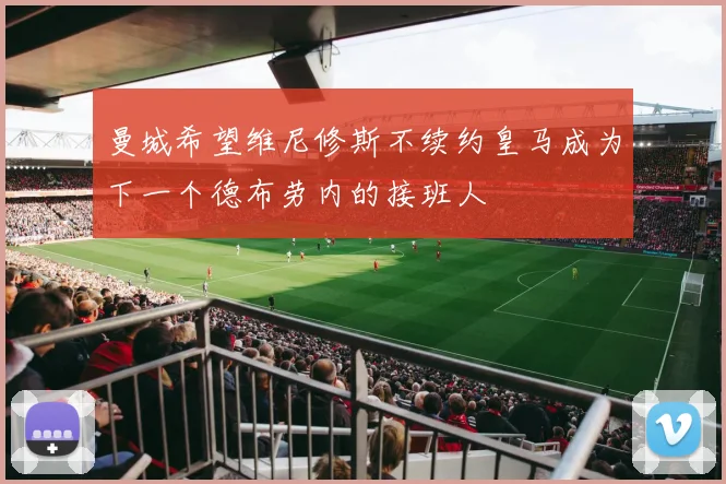 曼城希望维尼修斯不续约皇马成为下一个德布劳内的接班人