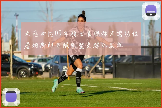 大范回忆09年骑士表现称只需防住詹姆斯即可限制整支球队发挥