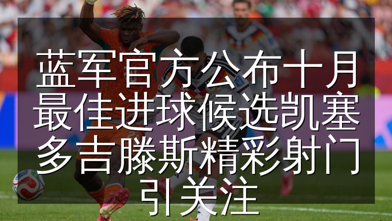蓝军官方公布十月最佳进球候选凯塞多吉滕斯精彩射门引关注